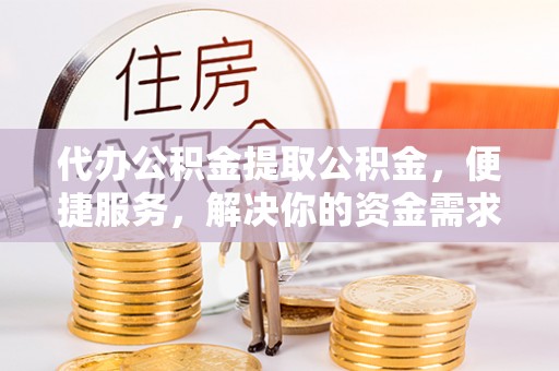 鹿港代办公积金提取公积金，便捷服务，解决你的资金需求