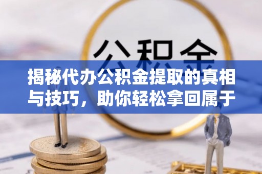 鹿港揭秘代办公积金提取的真相与技巧，助你轻松拿回属于你的钱