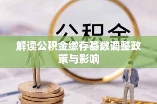 鹿港解读公积金缴存基数调整政策与影响