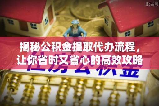 鹿港揭秘公积金提取代办流程，让你省时又省心的高效攻略