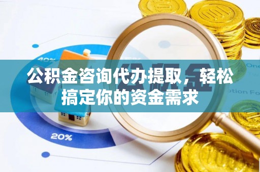 鹿港公积金咨询代办提取，轻松搞定你的资金需求