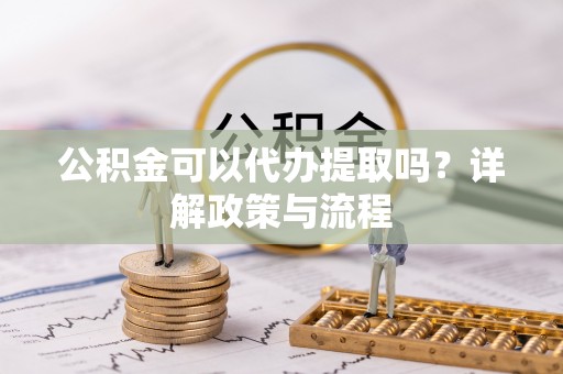 鹿港公积金可以代办提取吗？详解政策与流程