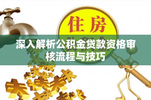 鹿港深入解析公积金贷款资格审核流程与技巧