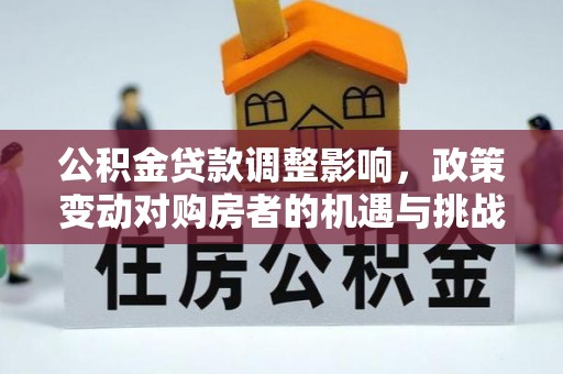 鹿港公积金贷款调整影响，政策变动对购房者的机遇与挑战