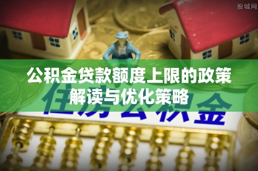 鹿港公积金贷款额度上限的政策解读与优化策略