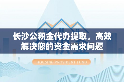 鹿港长沙公积金代办提取，高效解决您的资金需求问题
