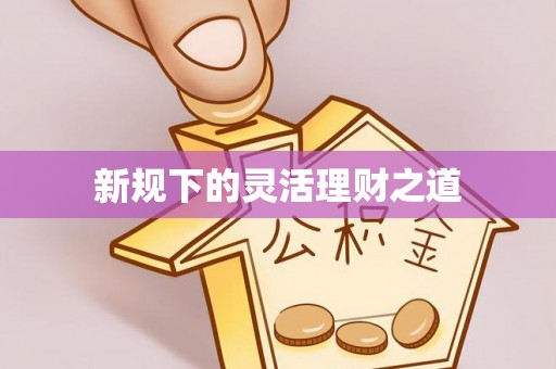 鹿港新规下的灵活理财之道
