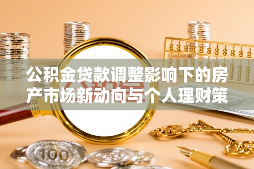 鹿港公积金贷款调整影响下的房产市场新动向与个人理财策略
