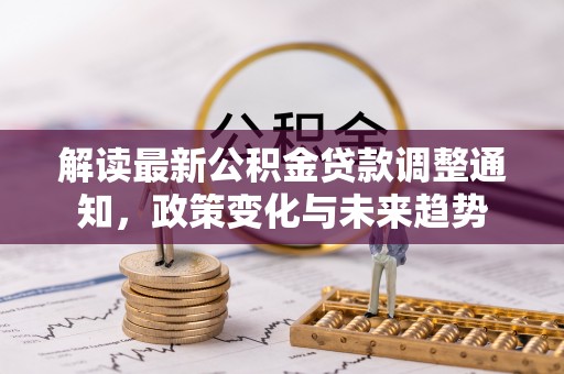 鹿港解读最新公积金贷款调整通知，政策变化与未来趋势