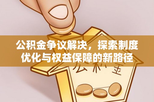 鹿港公积金争议解决，探索制度优化与权益保障的新路径