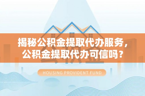 鹿港揭秘公积金提取代办服务，公积金提取代办可信吗？