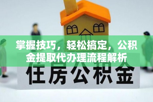 鹿港掌握技巧，轻松搞定，公积金提取代办理流程解析
