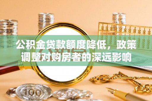 鹿港公积金贷款额度降低，政策调整对购房者的深远影响