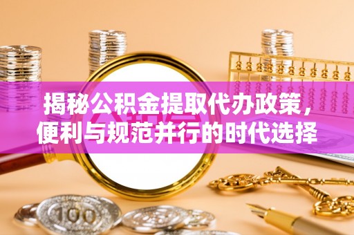 鹿港揭秘公积金提取代办政策，便利与规范并行的时代选择