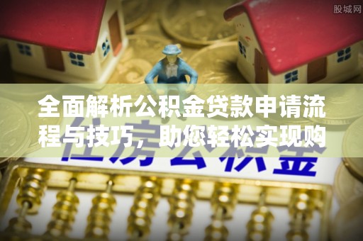 鹿港全面解析公积金贷款申请流程与技巧，助您轻松实现购房梦想