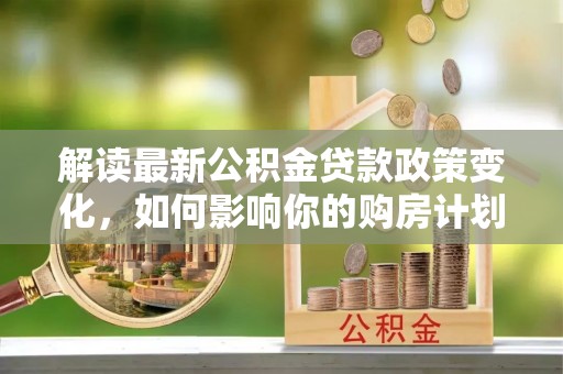 鹿港解读最新公积金贷款政策变化，如何影响你的购房计划？