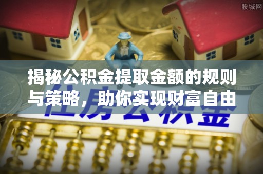 鹿港揭秘公积金提取金额的规则与策略，助你实现财富自由