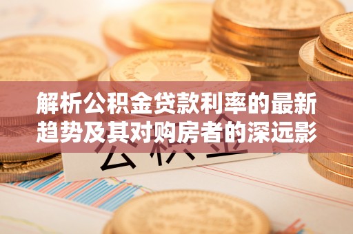 鹿港解析公积金贷款利率的最新趋势及其对购房者的深远影响