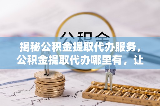 鹿港揭秘公积金提取代办服务，公积金提取代办哪里有，让你省时省心的解决方案