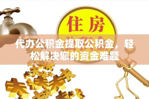 鹿港代办公积金提取公积金，轻松解决您的资金难题