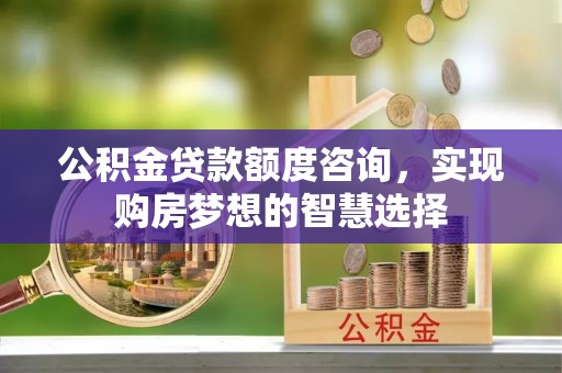 鹿港公积金贷款额度咨询，实现购房梦想的智慧选择