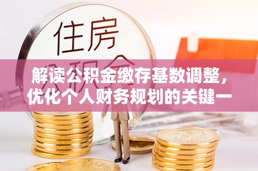 鹿港解读公积金缴存基数调整，优化个人财务规划的关键一步