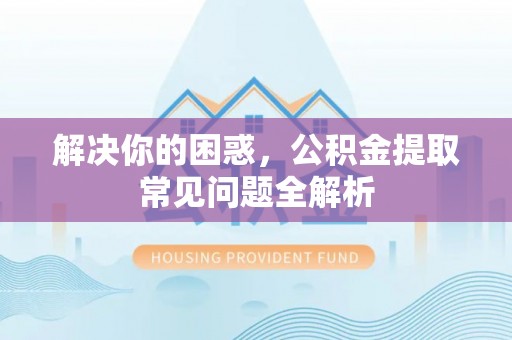 鹿港解决你的困惑，公积金提取常见问题全解析