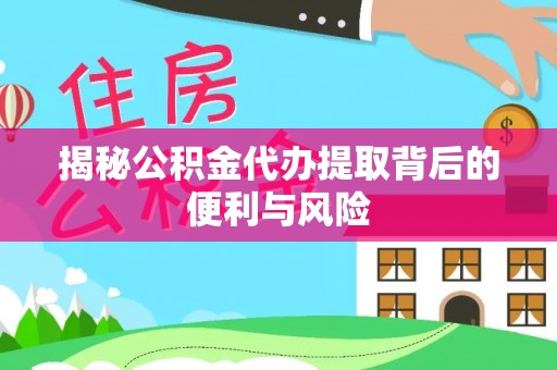 鹿港揭秘公积金代办提取背后的便利与风险