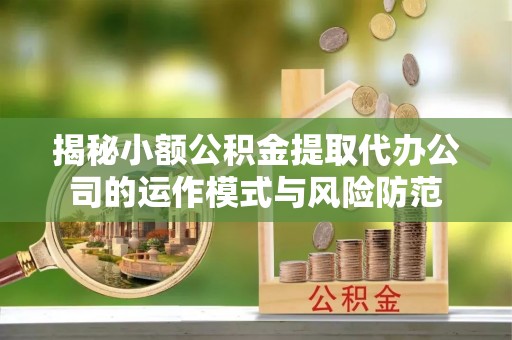 鹿港揭秘小额公积金提取代办公司的运作模式与风险防范