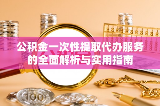 鹿港公积金一次性提取代办服务的全面解析与实用指南