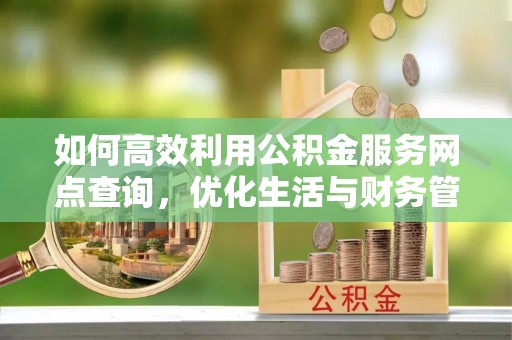 鹿港如何高效利用公积金服务网点查询，优化生活与财务管理