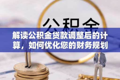 鹿港解读公积金贷款调整后的计算，如何优化您的财务规划
