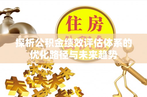 鹿港探析公积金绩效评估体系的优化路径与未来趋势