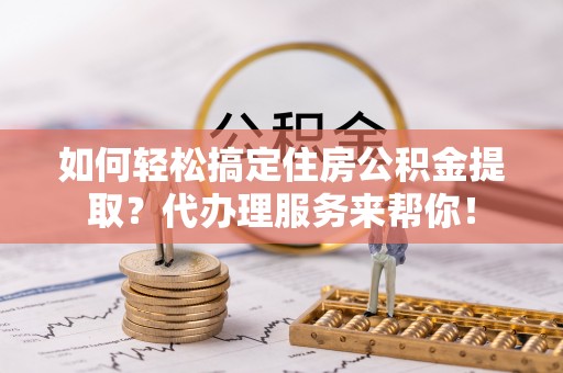 鹿港如何轻松搞定住房公积金提取？代办理服务来帮你！