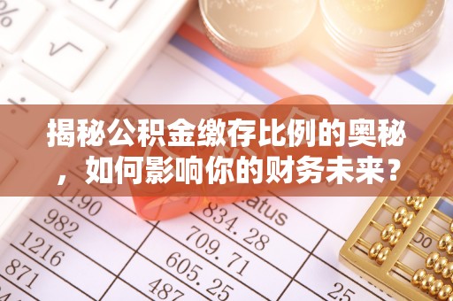 鹿港揭秘公积金缴存比例的奥秘，如何影响你的财务未来？
