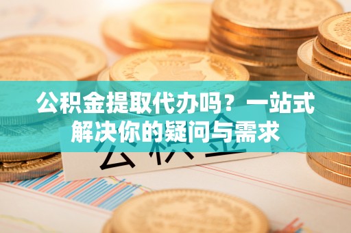 鹿港公积金提取代办吗？一站式解决你的疑问与需求