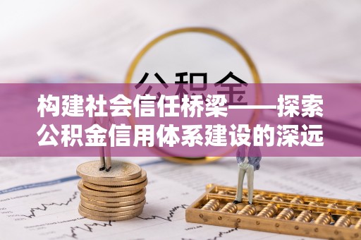 鹿港构建社会信任桥梁——探索公积金信用体系建设的深远意义