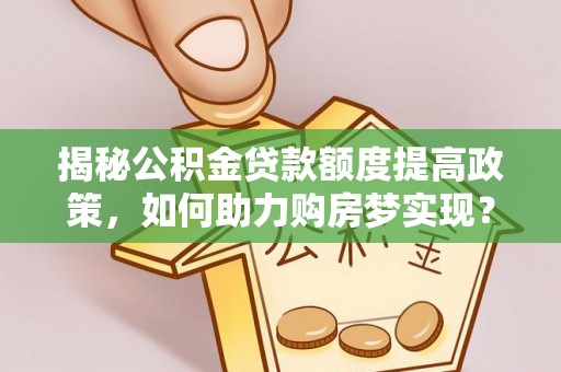 鹿港揭秘公积金贷款额度提高政策，如何助力购房梦实现？