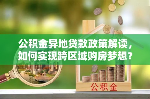 鹿港公积金异地贷款政策解读，如何实现跨区域购房梦想？