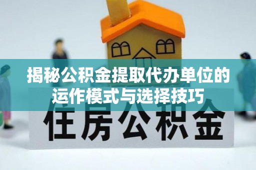 鹿港揭秘公积金提取代办单位的运作模式与选择技巧