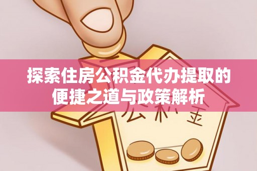 鹿港探索住房公积金代办提取的便捷之道与政策解析