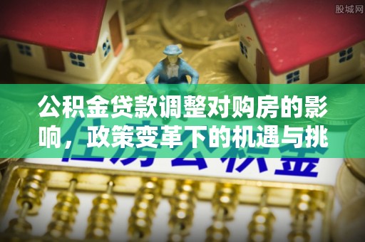 鹿港公积金贷款调整对购房的影响，政策变革下的机遇与挑战