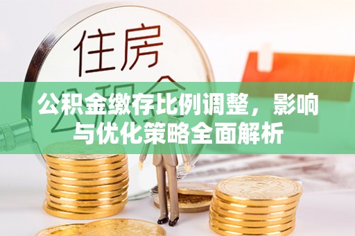 鹿港公积金缴存比例调整，影响与优化策略全面解析