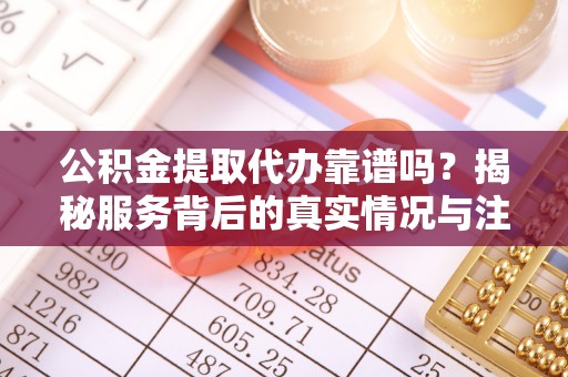 鹿港公积金提取代办靠谱吗？揭秘服务背后的真实情况与注意事项