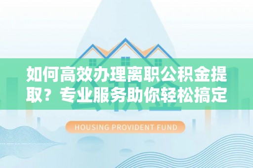 鹿港如何高效办理离职公积金提取？专业服务助你轻松搞定
