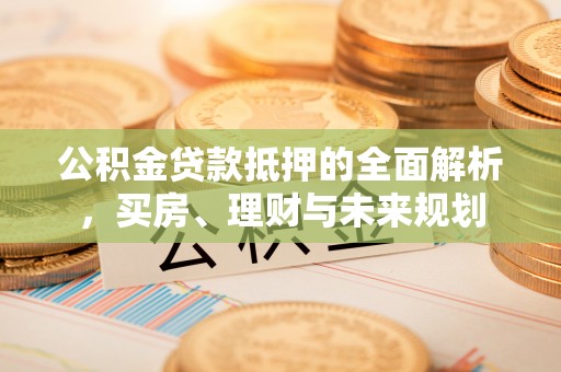 鹿港公积金贷款抵押的全面解析，买房、理财与未来规划