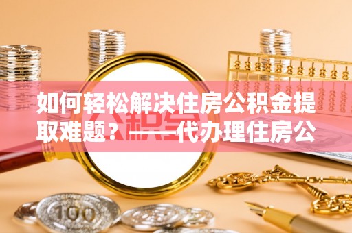 鹿港如何轻松解决住房公积金提取难题？——代办理住房公积金提取服务解析