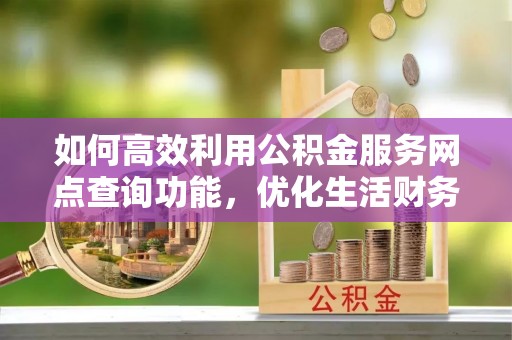 鹿港如何高效利用公积金服务网点查询功能，优化生活财务管理
