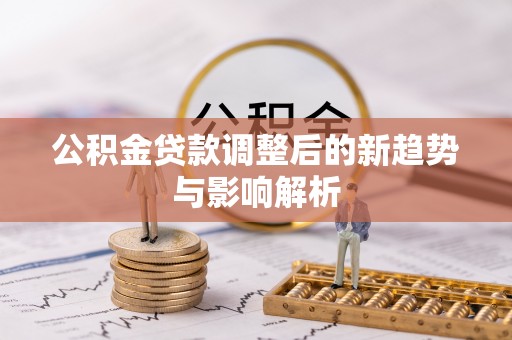 鹿港公积金贷款调整后的新趋势与影响解析
