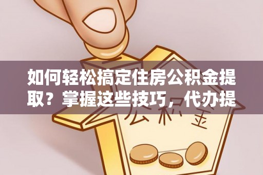鹿港如何轻松搞定住房公积金提取？掌握这些技巧，代办提取住房公积金不再难